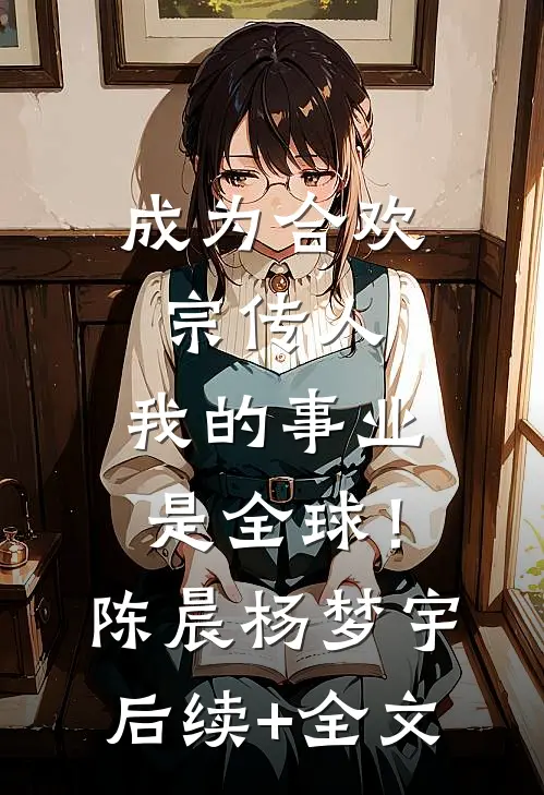 成为合欢宗传人，我的事业是全球！陈晨杨梦宇后续+全文