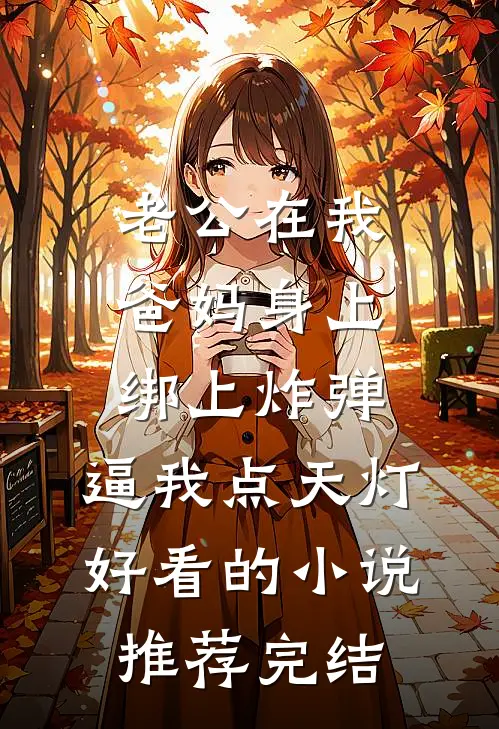 老公在我爸妈身上绑上炸弹，逼我点天灯好看的小说推荐完结