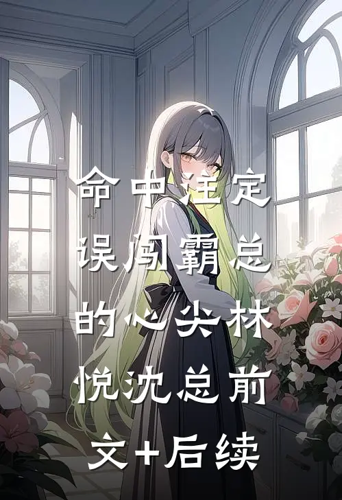 命中注定，误闯霸总的心尖林悦沈总前文+后续