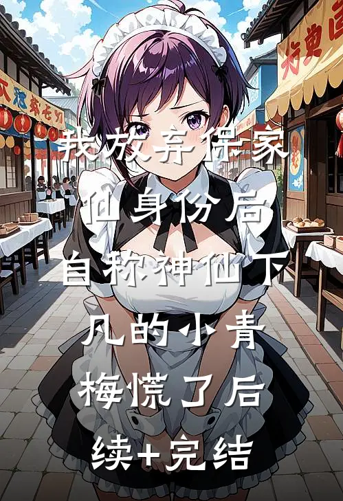 我放弃保家仙身份后，自称神仙下凡的小青梅慌了后续+完结