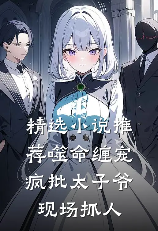 精选小说推荐噬命缠宠：疯批太子爷现场抓人