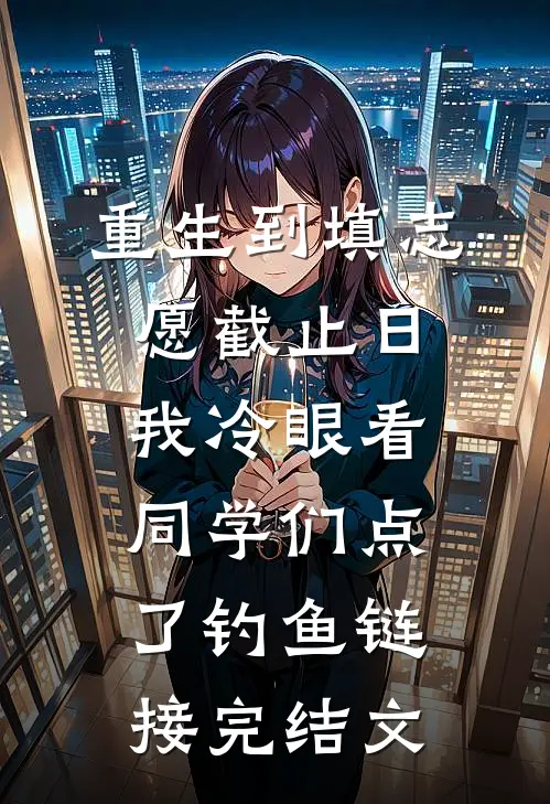 重生到填志愿截止日，我冷眼看同学们点了钓鱼链接完结文