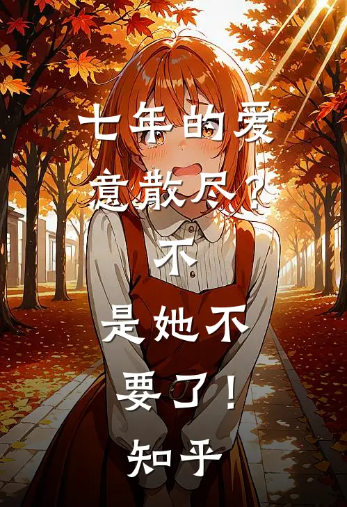 七年的爱意散尽？不，是她不要了！知乎