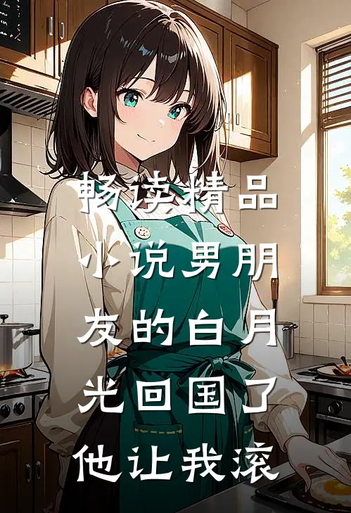 畅读精品小说男朋友的白月光回国了，他让我滚