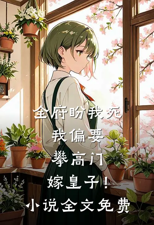 全府盼我死，我偏要攀高门，嫁皇子！小说全文免费