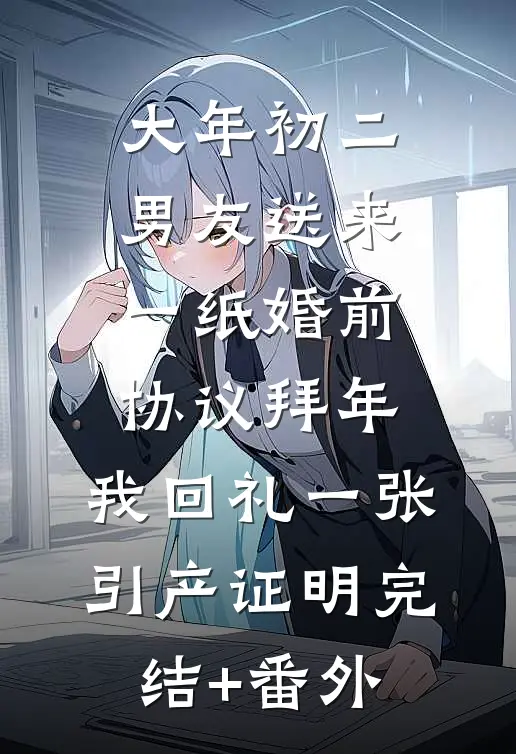 大年初二男友送来一纸婚前协议拜年，我回礼一张引产证明完结+番外