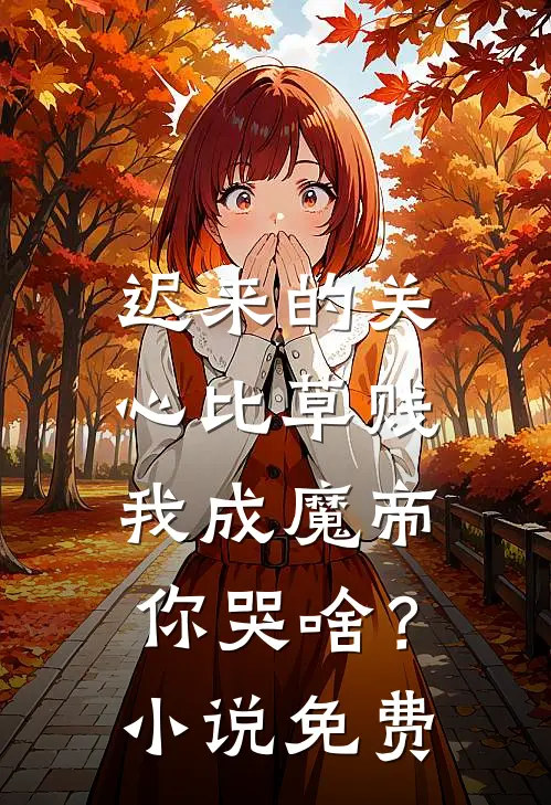 迟来的关心比草贱，我成魔帝你哭啥？小说免费