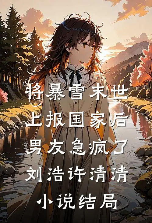 将暴雪末世上报国家后，男友急疯了刘浩许清清小说结局