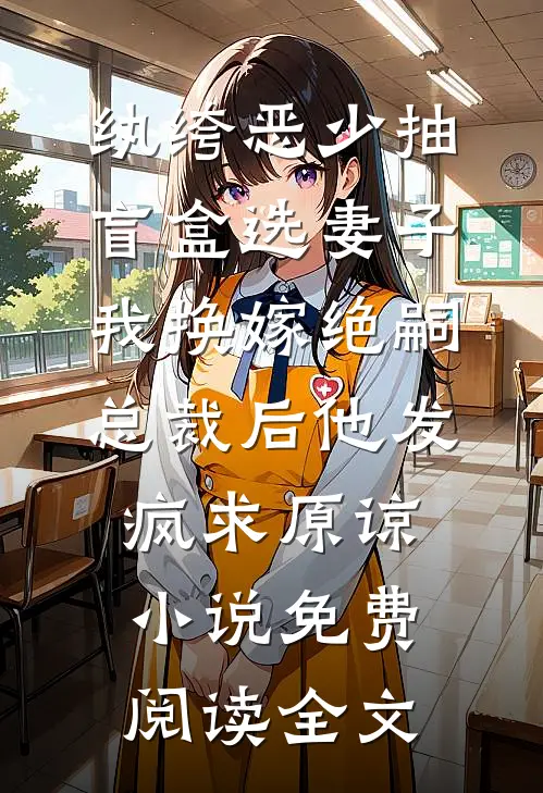 纨绔恶少抽盲盒选妻子，我换嫁绝嗣总裁后他发疯求原谅小说免费阅读全文