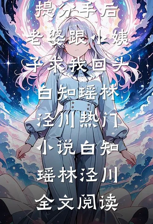 提分手后，老婆跟小姨子求我回头白知瑶林泾川热门小说（白知瑶林泾川）全文阅读