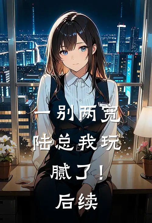 一别两宽，陆总我玩腻了！后续
