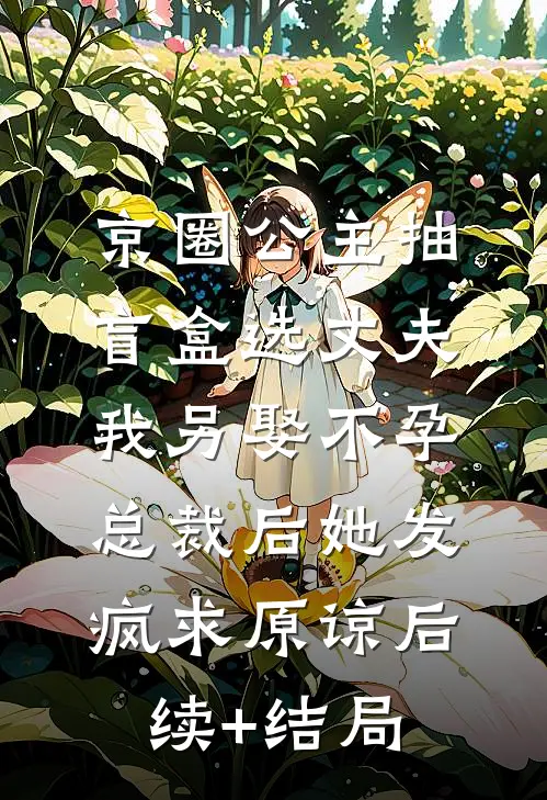 京圈公主抽盲盒选丈夫，我另娶不孕总裁后她发疯求原谅后续+结局