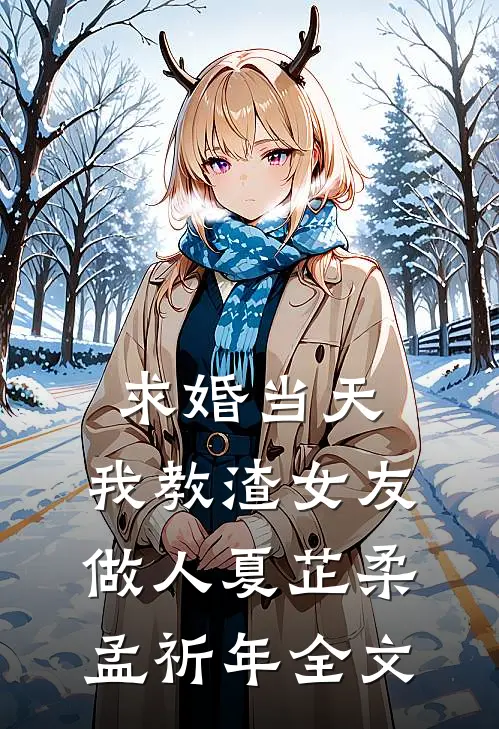 求婚当天，我教渣女友做人夏芷柔孟祈年全文