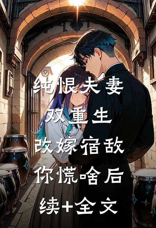 纯恨夫妻双重生，改嫁宿敌你慌啥后续+全文