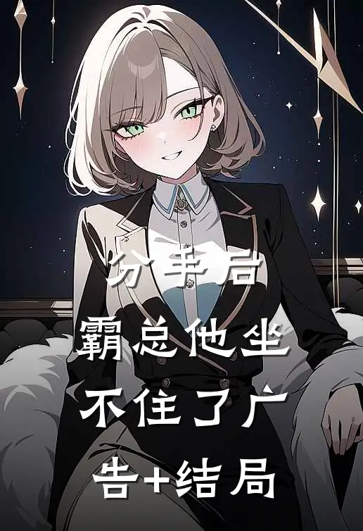 分手后，霸总他坐不住了广告+结局