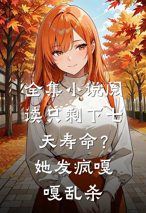 全集小说阅读只剩下七天寿命？她发疯嘎嘎乱杀