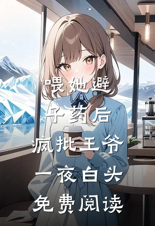 喂她避子药后，疯批王爷一夜白头免费阅读