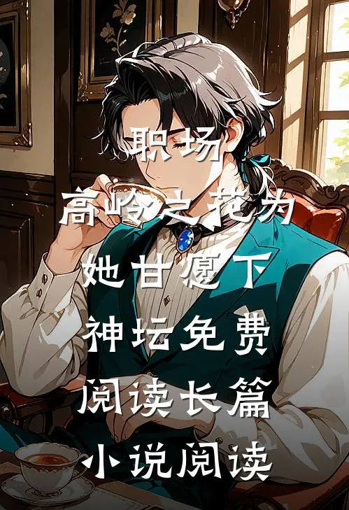 职场:高岭之花为她甘愿下神坛免费阅读长篇小说阅读