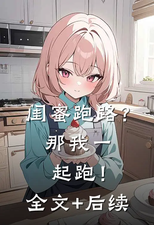 闺蜜跑路？那我一起跑！全文+后续