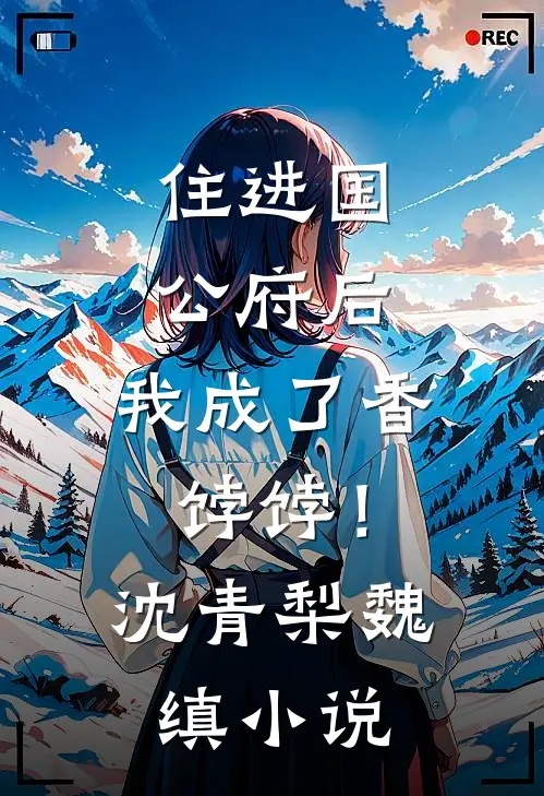 住进国公府后，我成了香饽饽！沈青梨魏缜小说