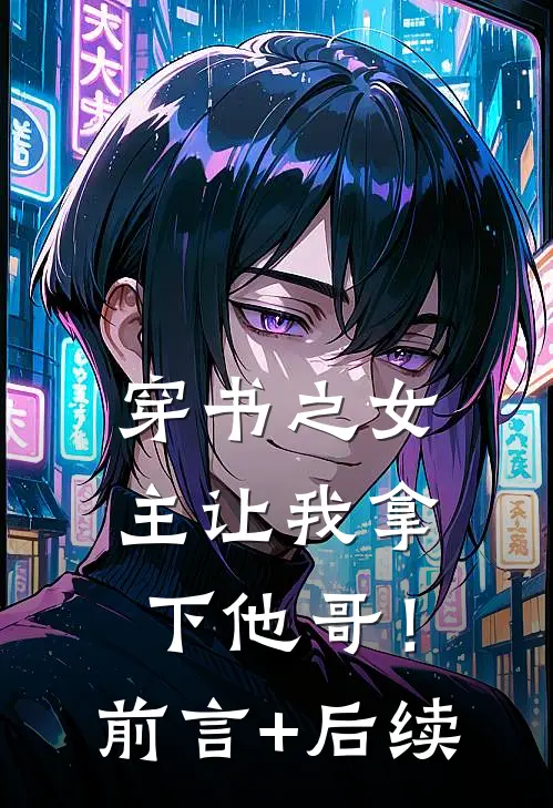 穿书之女主让我拿下他哥！前言+后续