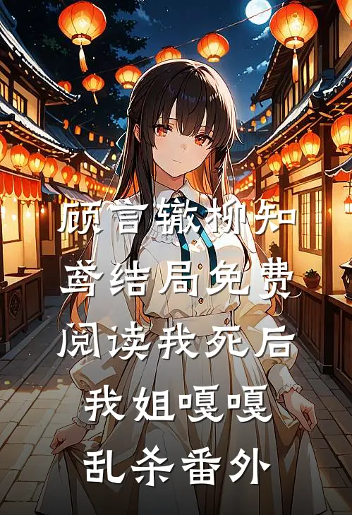 顾言辙柳知鸢结局免费阅读我死后，我姐嘎嘎乱杀番外