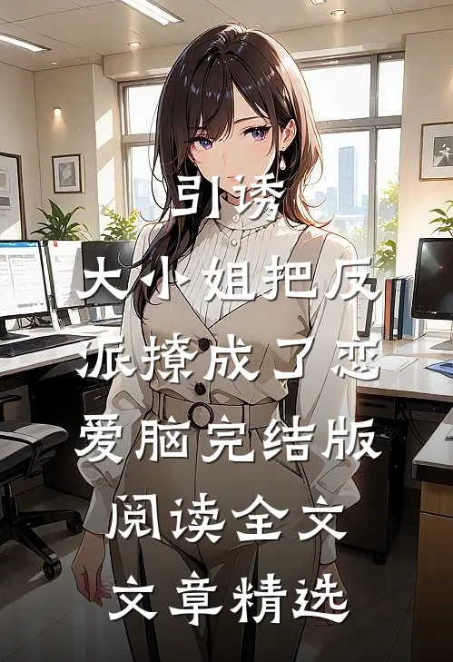 引诱:大小姐把反派撩成了恋爱脑完结版阅读全文文章精选