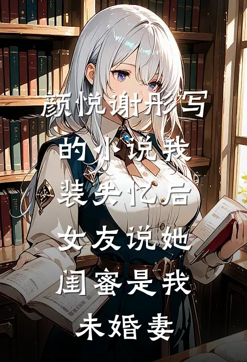 颜悦谢彤写的小说我装失忆后，女友说她闺蜜是我未婚妻