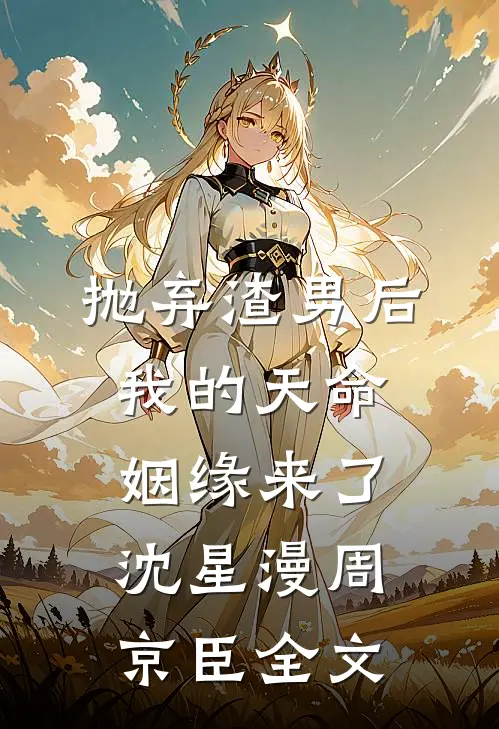 抛弃渣男后，我的天命姻缘来了沈星漫周京臣全文