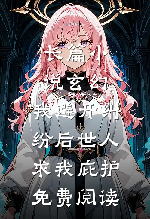 长篇小说玄幻:我避开纠纷后世人求我庇护免费阅读