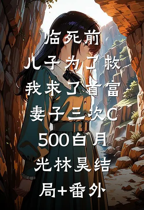 临死前，儿子为了救我求了首富妻子三次C500白月光林昊结局+番外