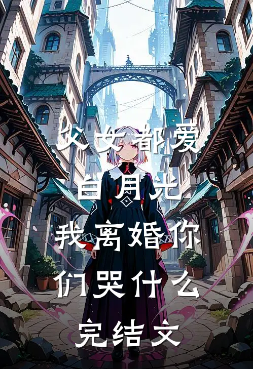 父女都爱白月光，我离婚你们哭什么完结文