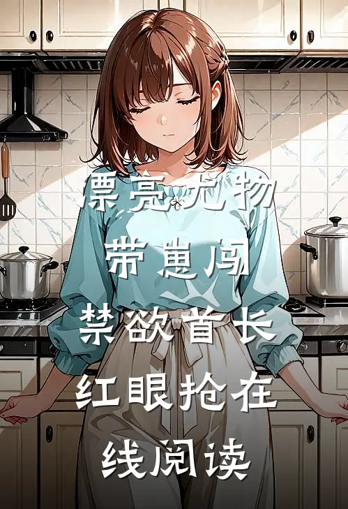 漂亮尤物带崽闯，禁欲首长红眼抢在线阅读