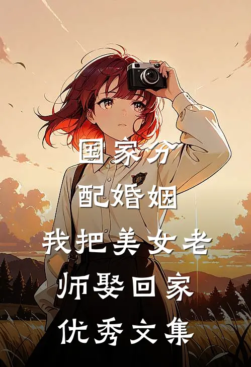 国家分配婚姻，我把美女老师娶回家优秀文集