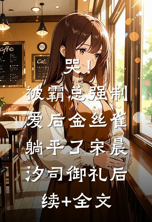 哭！被霸总强制爱后，金丝雀躺平了宋晨汐司御礼后续+全文