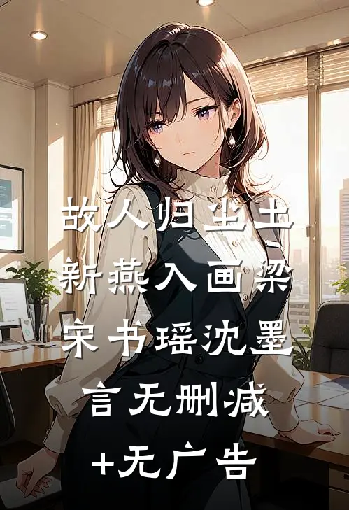 故人归尘土，新燕入画梁宋书瑶沈墨言无删减+无广告