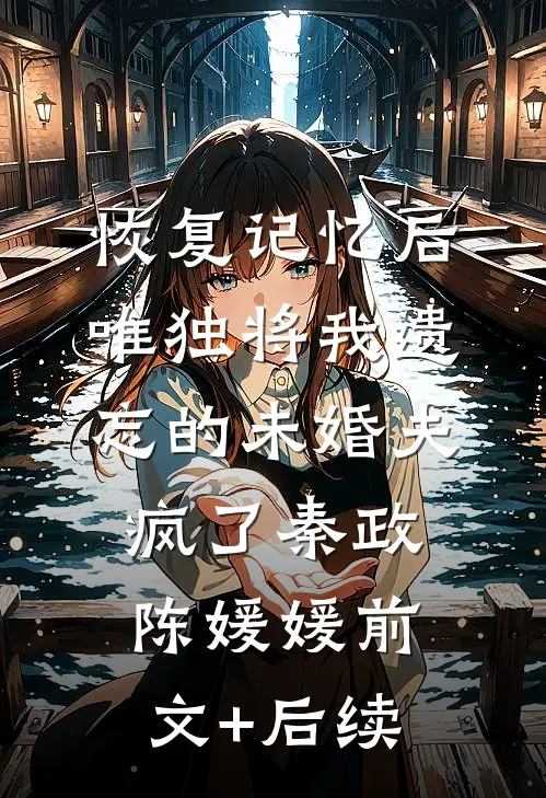 恢复记忆后，唯独将我遗忘的未婚夫疯了秦政陈媛媛前文+后续