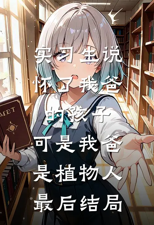 实习生说怀了我爸的孩子，可是我爸是植物人最后结局