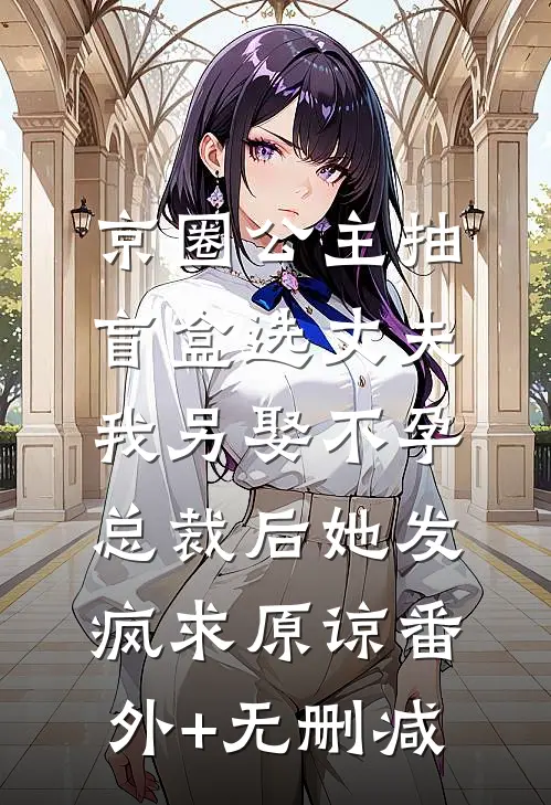 京圈公主抽盲盒选丈夫，我另娶不孕总裁后她发疯求原谅番外+无删减