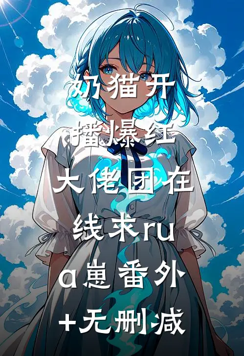奶猫开播爆红，大佬团在线求rua崽番外+无删减