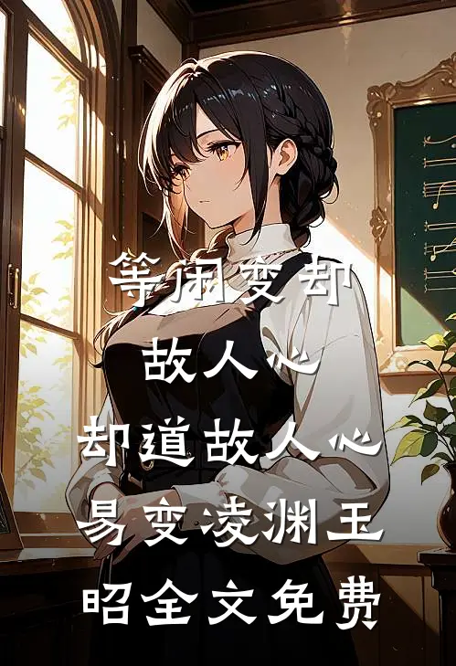 等闲变却故人心，却道故人心易变凌渊玉昭全文免费