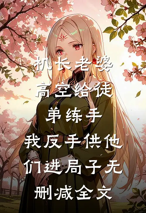 机长老婆高空给徒弟练手，我反手供他们进局子无删减全文