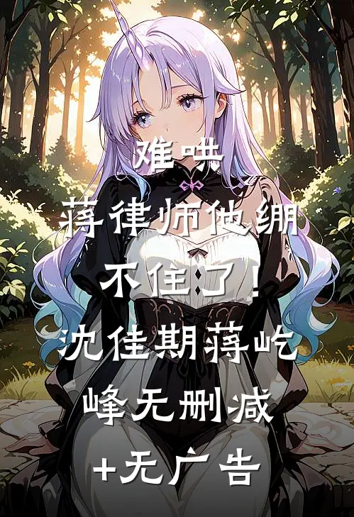 难哄，蒋律师他绷不住了！沈佳期蒋屹峰无删减+无广告