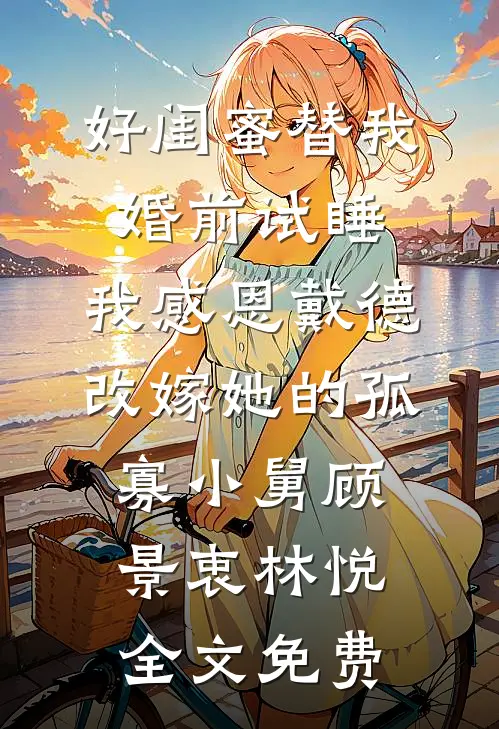 好闺蜜替我婚前试睡，我感恩戴德改嫁她的孤寡小舅顾景衷林悦全文免费