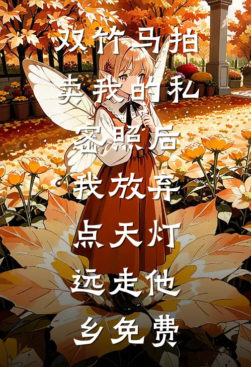 双竹马拍卖我的私密照后，我放弃点天灯，远走他乡免费