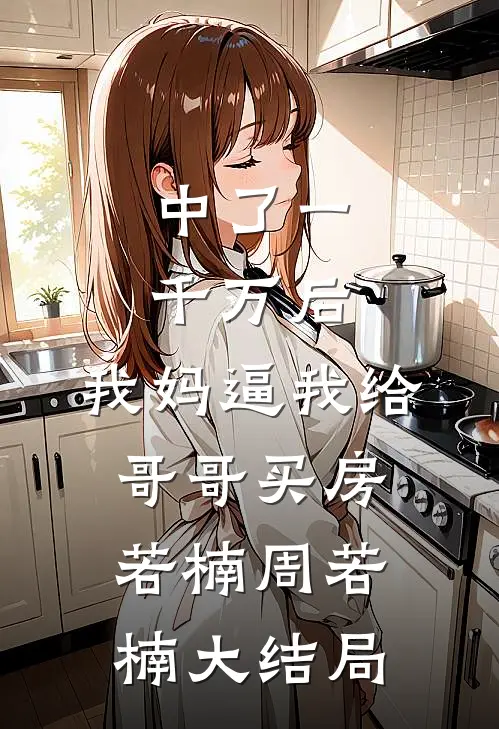 中了一千万后，我妈逼我给哥哥买房若楠周若楠大结局