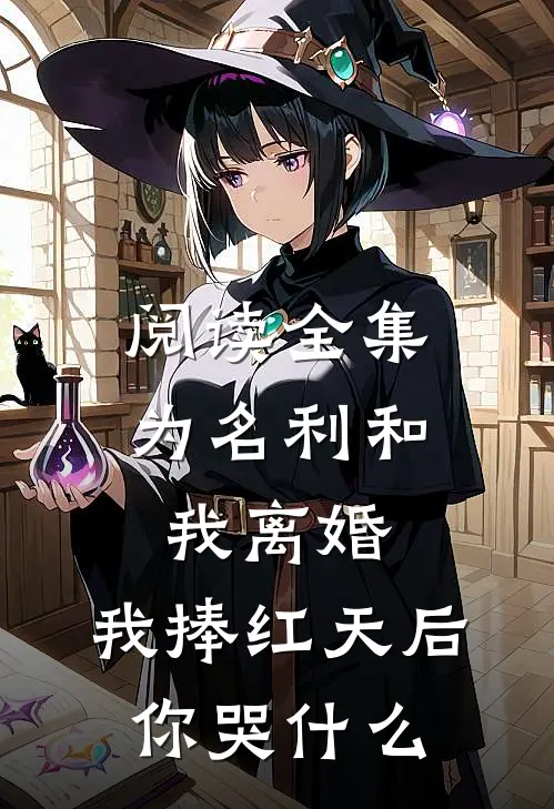 阅读全集为名利和我离婚，我捧红天后你哭什么
