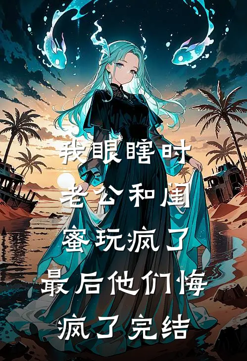 我眼瞎时老公和闺蜜玩疯了，最后他们悔疯了完结