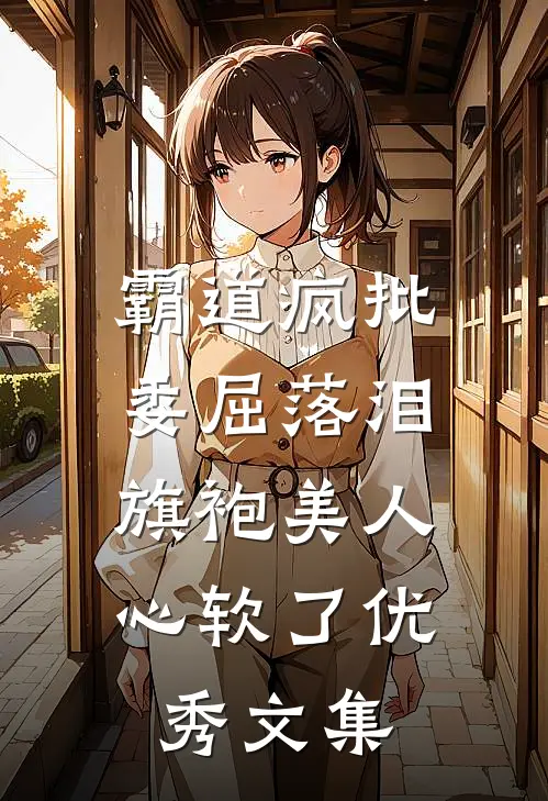 霸道疯批委屈落泪，旗袍美人心软了优秀文集