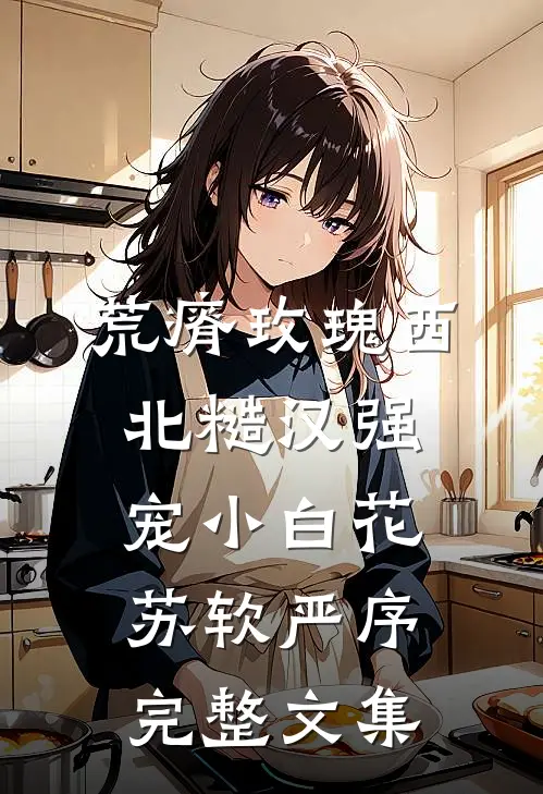 荒瘠玫瑰【西北糙汉强宠小白花】苏软严序完整文集